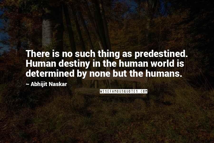 Abhijit Naskar Quotes: There is no such thing as predestined. Human destiny in the human world is determined by none but the humans.