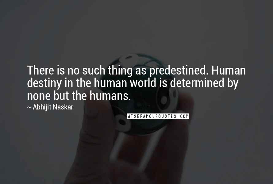 Abhijit Naskar Quotes: There is no such thing as predestined. Human destiny in the human world is determined by none but the humans.