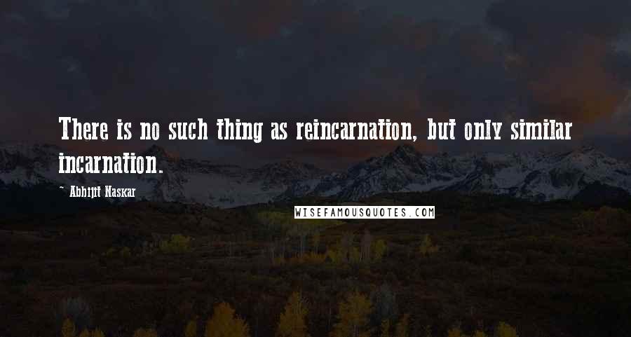 Abhijit Naskar Quotes: There is no such thing as reincarnation, but only similar incarnation.