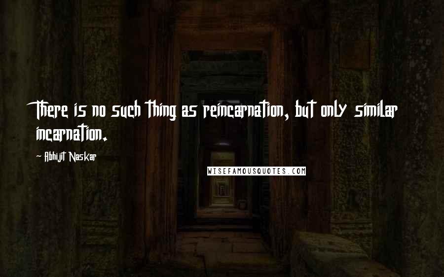 Abhijit Naskar Quotes: There is no such thing as reincarnation, but only similar incarnation.