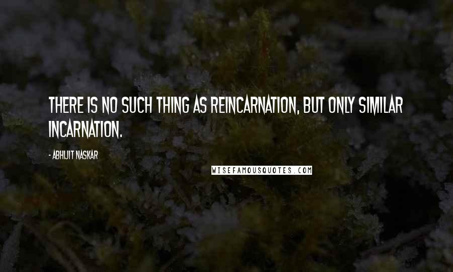 Abhijit Naskar Quotes: There is no such thing as reincarnation, but only similar incarnation.