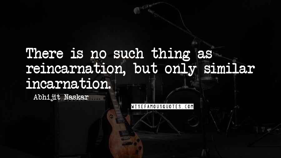 Abhijit Naskar Quotes: There is no such thing as reincarnation, but only similar incarnation.