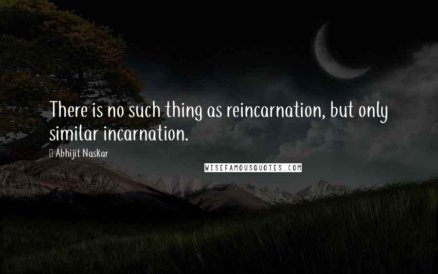 Abhijit Naskar Quotes: There is no such thing as reincarnation, but only similar incarnation.