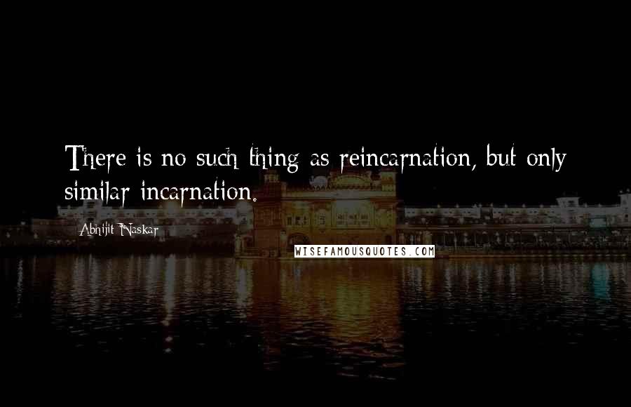 Abhijit Naskar Quotes: There is no such thing as reincarnation, but only similar incarnation.