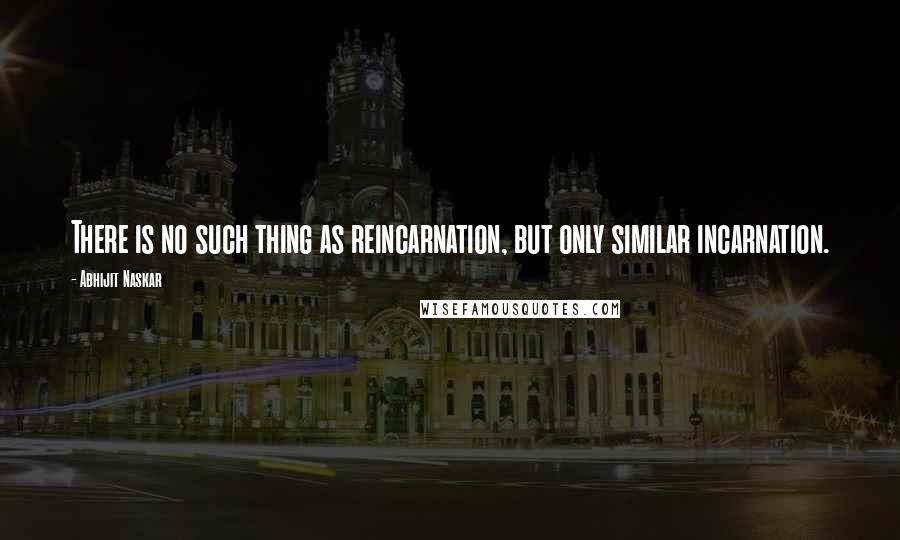 Abhijit Naskar Quotes: There is no such thing as reincarnation, but only similar incarnation.