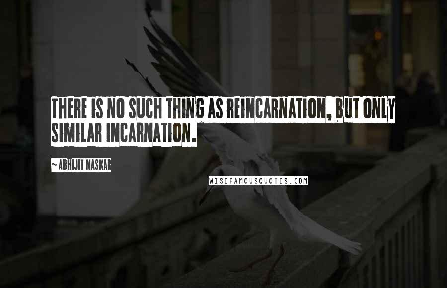 Abhijit Naskar Quotes: There is no such thing as reincarnation, but only similar incarnation.