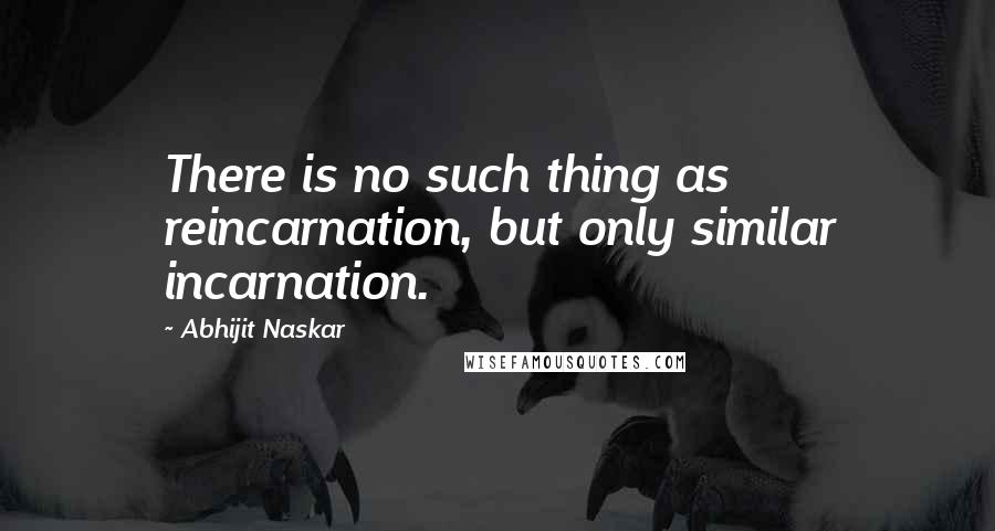 Abhijit Naskar Quotes: There is no such thing as reincarnation, but only similar incarnation.