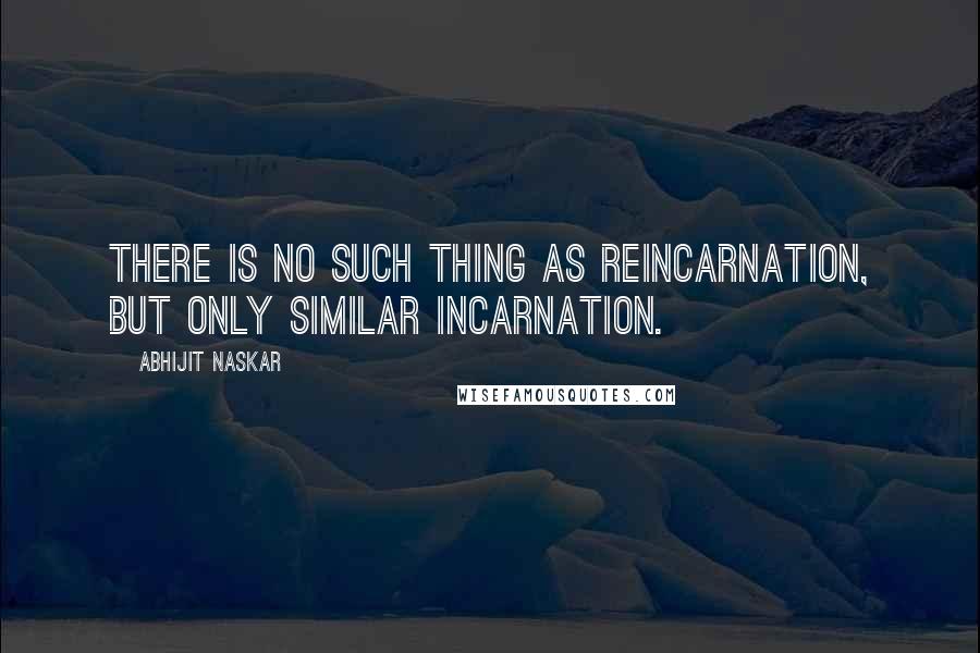Abhijit Naskar Quotes: There is no such thing as reincarnation, but only similar incarnation.