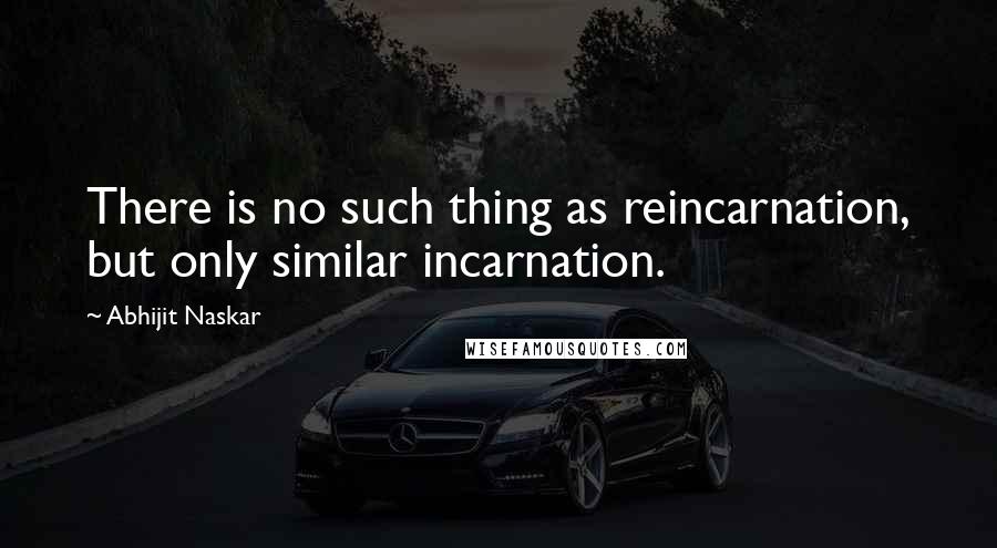 Abhijit Naskar Quotes: There is no such thing as reincarnation, but only similar incarnation.