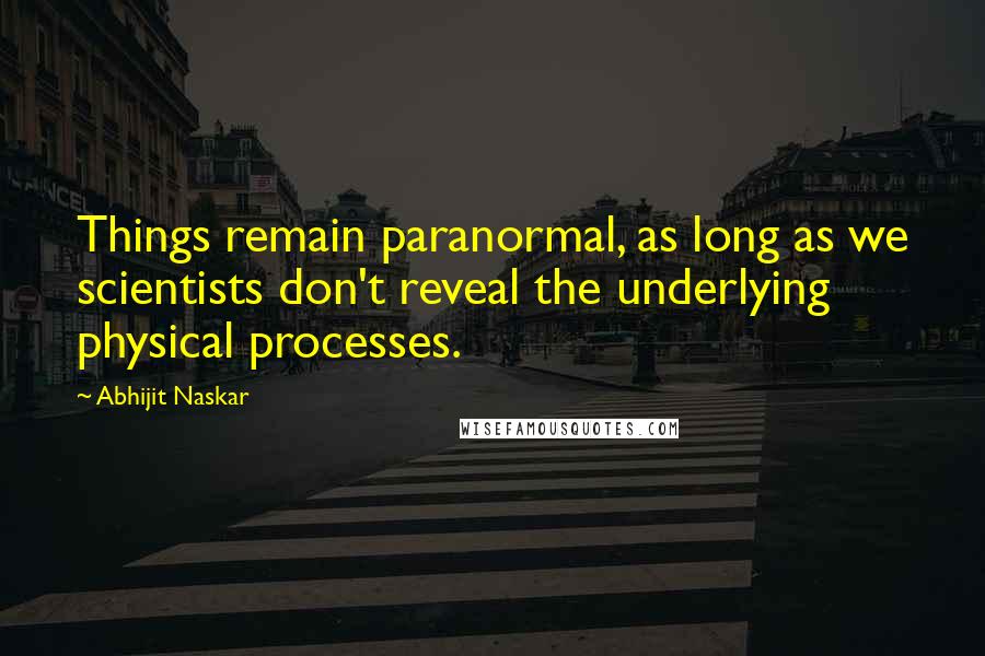 Abhijit Naskar Quotes: Things remain paranormal, as long as we scientists don't reveal the underlying physical processes.