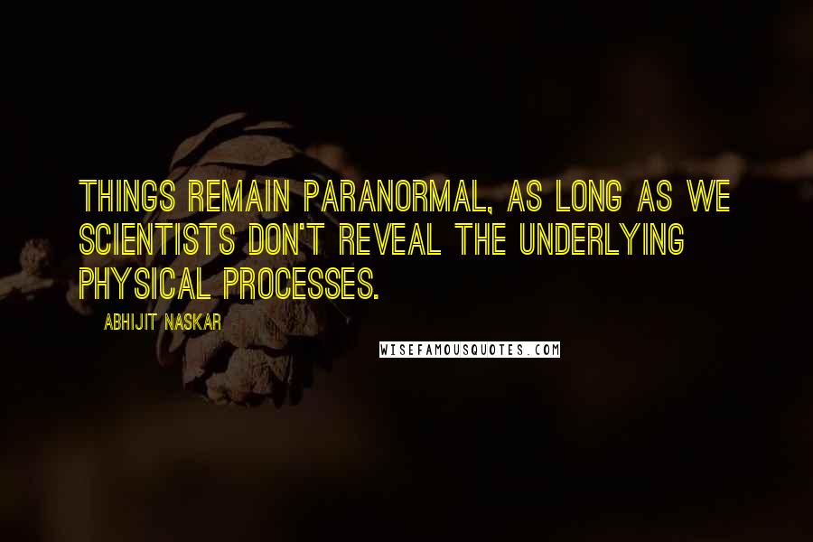 Abhijit Naskar Quotes: Things remain paranormal, as long as we scientists don't reveal the underlying physical processes.