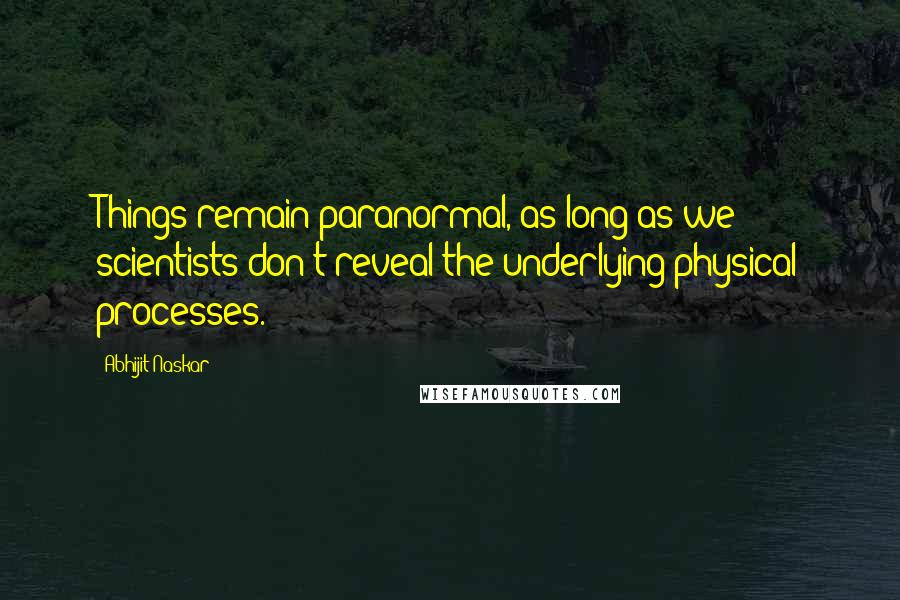 Abhijit Naskar Quotes: Things remain paranormal, as long as we scientists don't reveal the underlying physical processes.