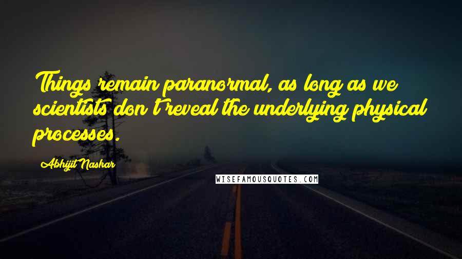 Abhijit Naskar Quotes: Things remain paranormal, as long as we scientists don't reveal the underlying physical processes.