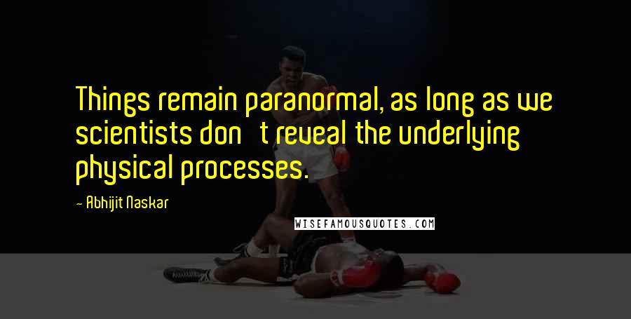 Abhijit Naskar Quotes: Things remain paranormal, as long as we scientists don't reveal the underlying physical processes.