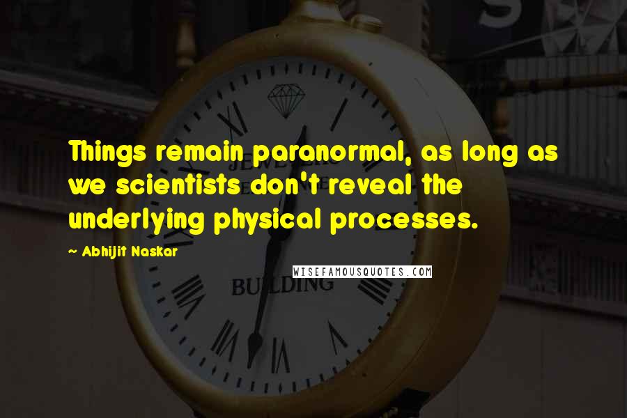 Abhijit Naskar Quotes: Things remain paranormal, as long as we scientists don't reveal the underlying physical processes.