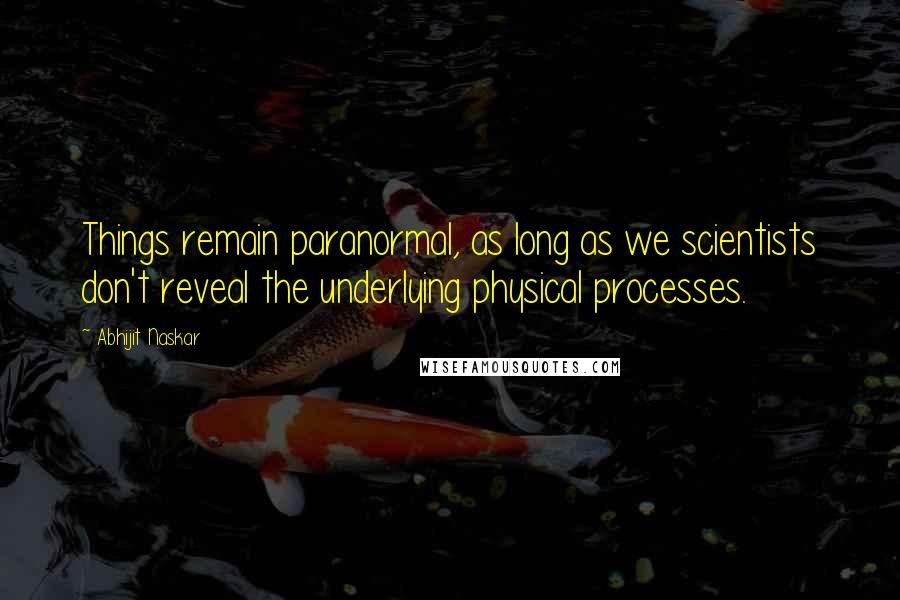 Abhijit Naskar Quotes: Things remain paranormal, as long as we scientists don't reveal the underlying physical processes.