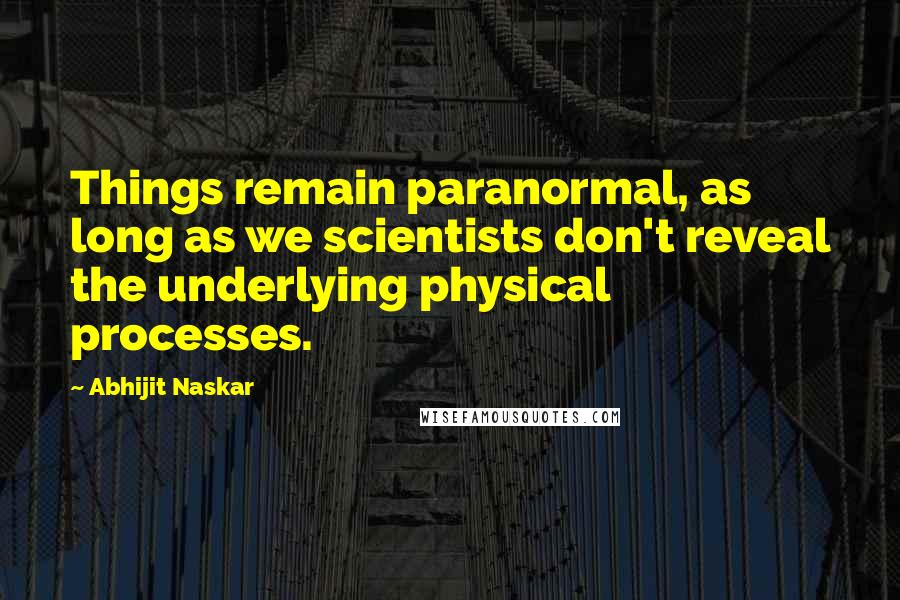 Abhijit Naskar Quotes: Things remain paranormal, as long as we scientists don't reveal the underlying physical processes.