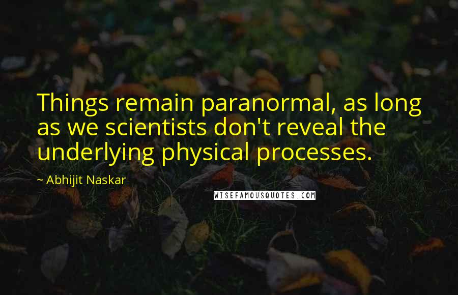 Abhijit Naskar Quotes: Things remain paranormal, as long as we scientists don't reveal the underlying physical processes.