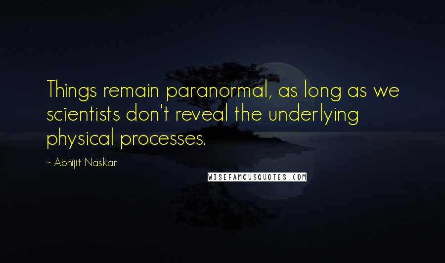 Abhijit Naskar Quotes: Things remain paranormal, as long as we scientists don't reveal the underlying physical processes.