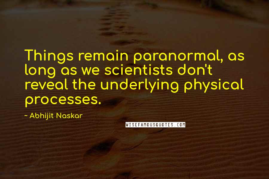 Abhijit Naskar Quotes: Things remain paranormal, as long as we scientists don't reveal the underlying physical processes.