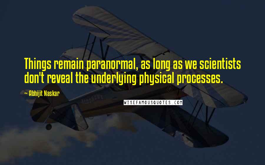 Abhijit Naskar Quotes: Things remain paranormal, as long as we scientists don't reveal the underlying physical processes.