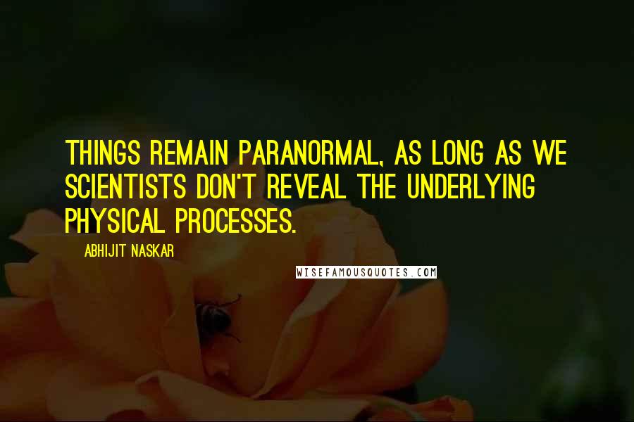 Abhijit Naskar Quotes: Things remain paranormal, as long as we scientists don't reveal the underlying physical processes.