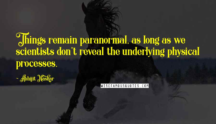 Abhijit Naskar Quotes: Things remain paranormal, as long as we scientists don't reveal the underlying physical processes.