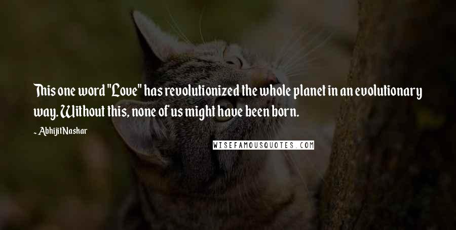 Abhijit Naskar Quotes: This one word "Love" has revolutionized the whole planet in an evolutionary way. Without this, none of us might have been born.