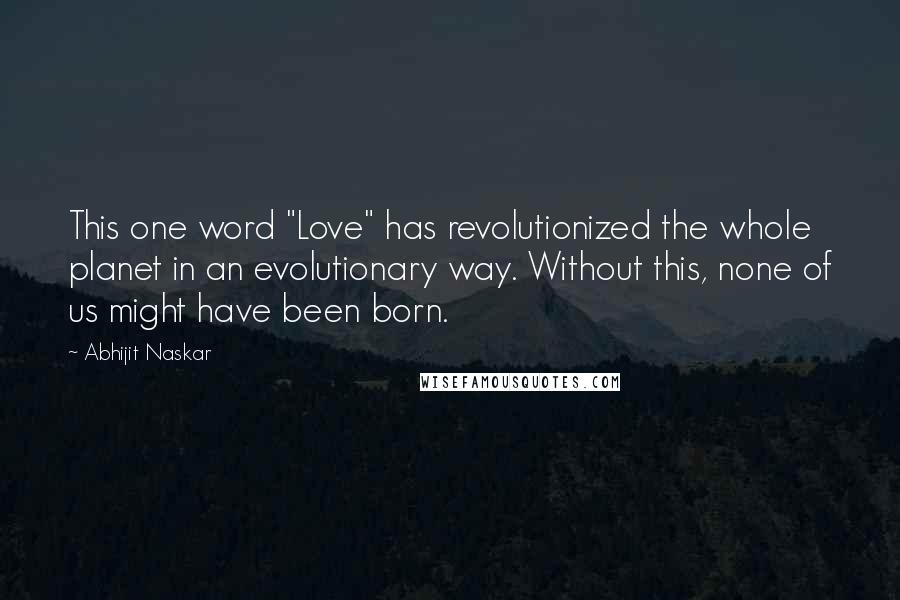 Abhijit Naskar Quotes: This one word "Love" has revolutionized the whole planet in an evolutionary way. Without this, none of us might have been born.