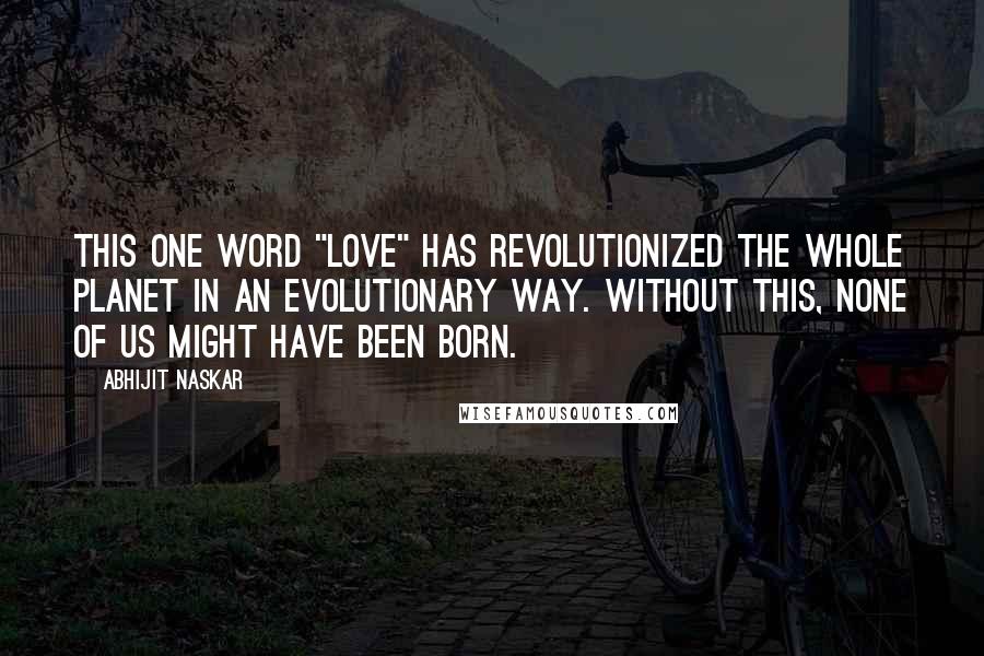 Abhijit Naskar Quotes: This one word "Love" has revolutionized the whole planet in an evolutionary way. Without this, none of us might have been born.