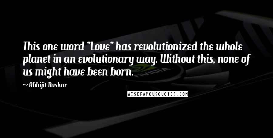 Abhijit Naskar Quotes: This one word "Love" has revolutionized the whole planet in an evolutionary way. Without this, none of us might have been born.
