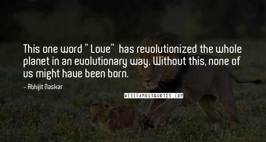 Abhijit Naskar Quotes: This one word "Love" has revolutionized the whole planet in an evolutionary way. Without this, none of us might have been born.