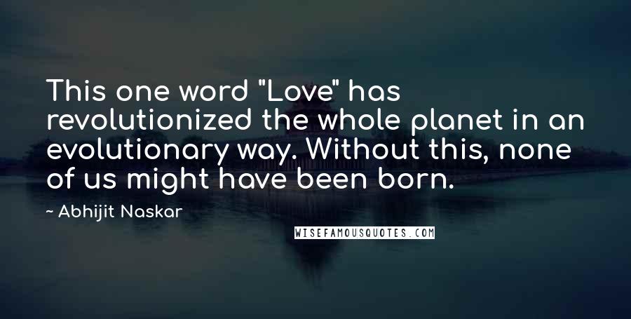 Abhijit Naskar Quotes: This one word "Love" has revolutionized the whole planet in an evolutionary way. Without this, none of us might have been born.