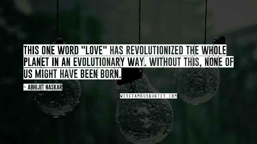 Abhijit Naskar Quotes: This one word "Love" has revolutionized the whole planet in an evolutionary way. Without this, none of us might have been born.