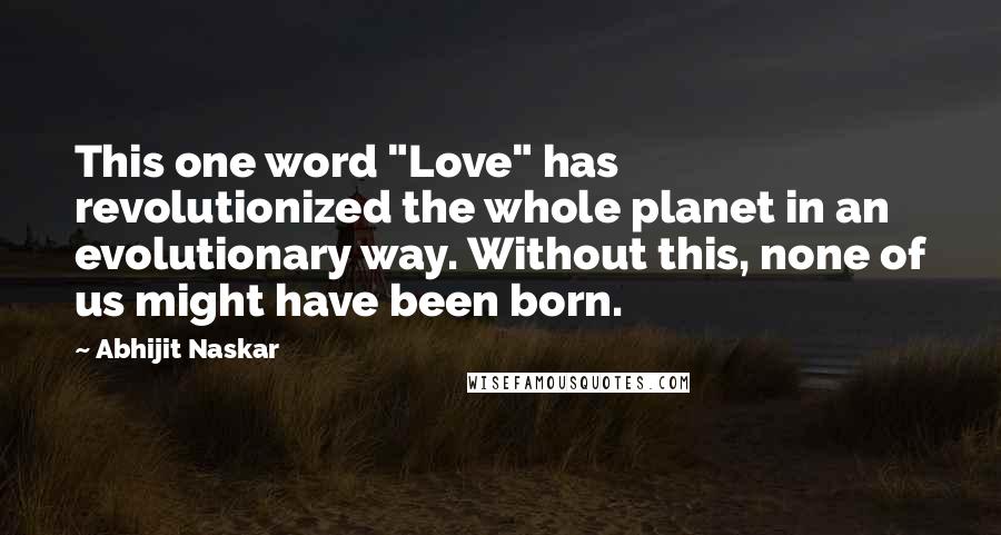 Abhijit Naskar Quotes: This one word "Love" has revolutionized the whole planet in an evolutionary way. Without this, none of us might have been born.