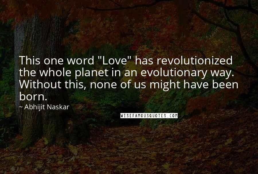 Abhijit Naskar Quotes: This one word "Love" has revolutionized the whole planet in an evolutionary way. Without this, none of us might have been born.