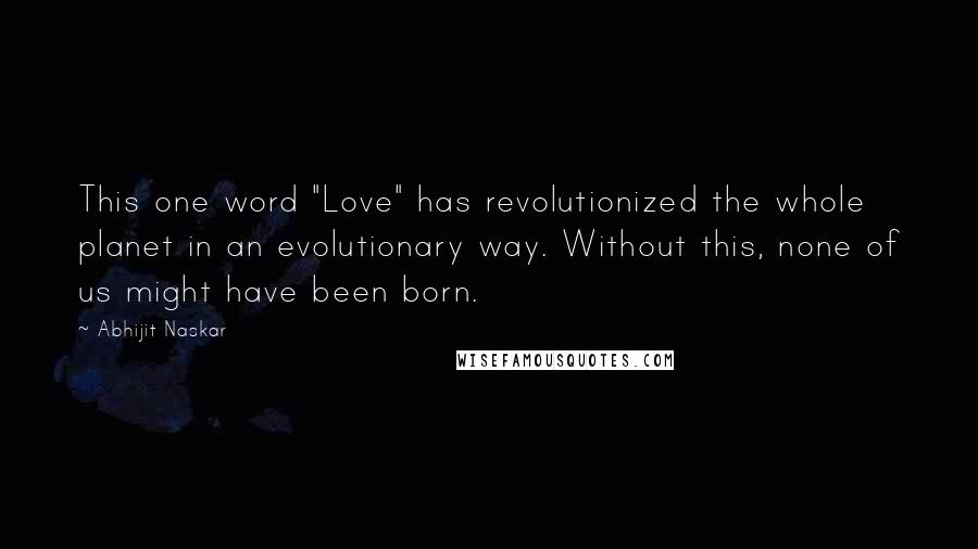 Abhijit Naskar Quotes: This one word "Love" has revolutionized the whole planet in an evolutionary way. Without this, none of us might have been born.