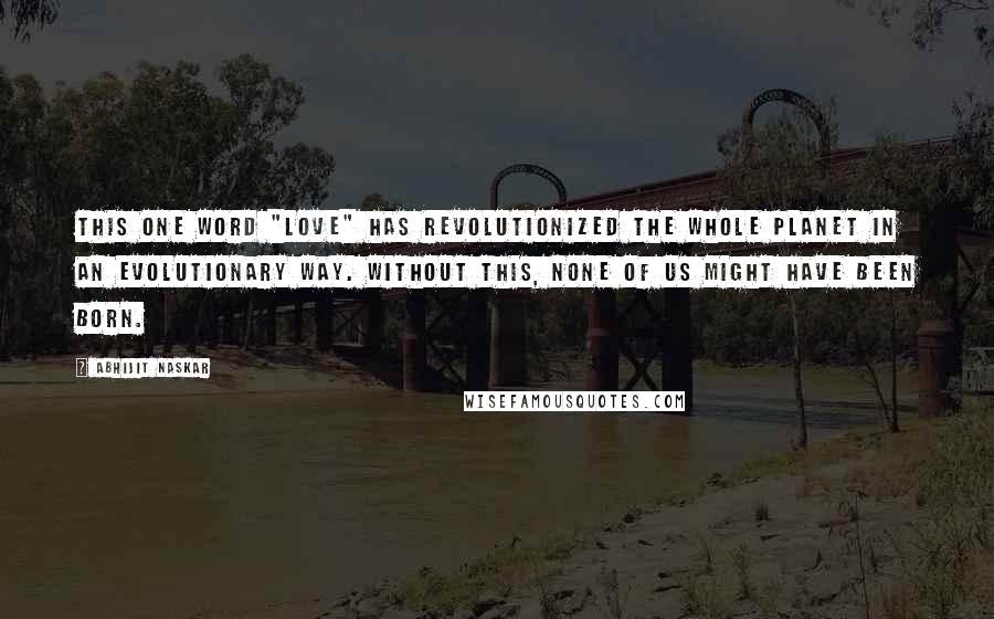 Abhijit Naskar Quotes: This one word "Love" has revolutionized the whole planet in an evolutionary way. Without this, none of us might have been born.