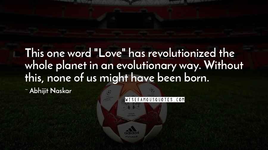 Abhijit Naskar Quotes: This one word "Love" has revolutionized the whole planet in an evolutionary way. Without this, none of us might have been born.