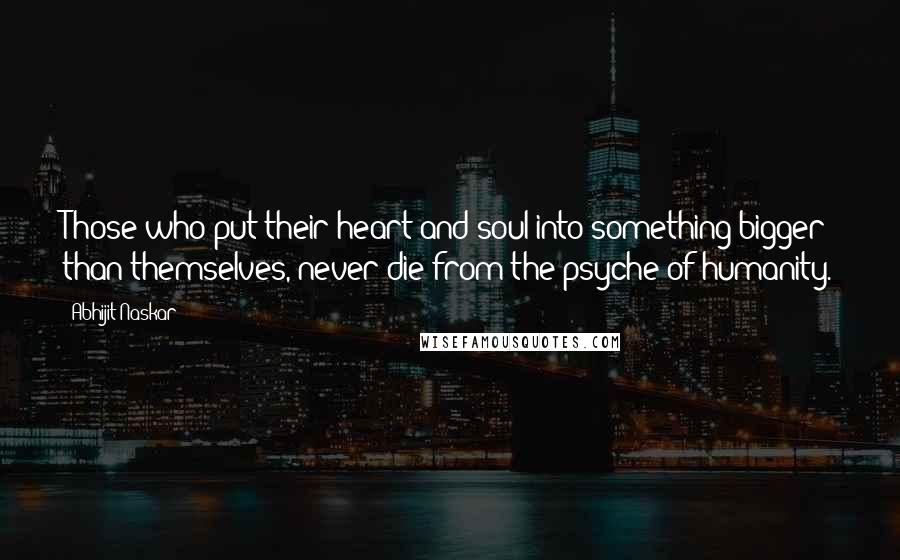 Abhijit Naskar Quotes: Those who put their heart and soul into something bigger than themselves, never die from the psyche of humanity.