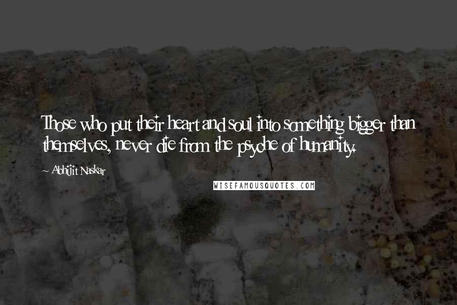 Abhijit Naskar Quotes: Those who put their heart and soul into something bigger than themselves, never die from the psyche of humanity.