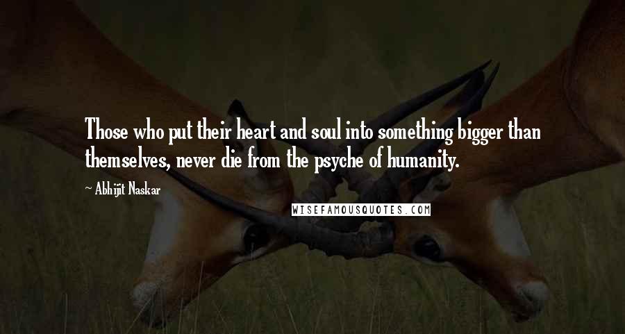 Abhijit Naskar Quotes: Those who put their heart and soul into something bigger than themselves, never die from the psyche of humanity.