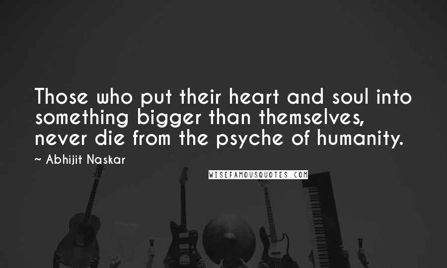 Abhijit Naskar Quotes: Those who put their heart and soul into something bigger than themselves, never die from the psyche of humanity.