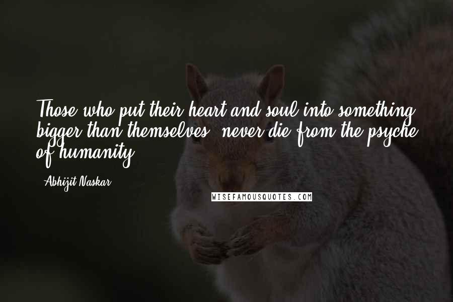 Abhijit Naskar Quotes: Those who put their heart and soul into something bigger than themselves, never die from the psyche of humanity.