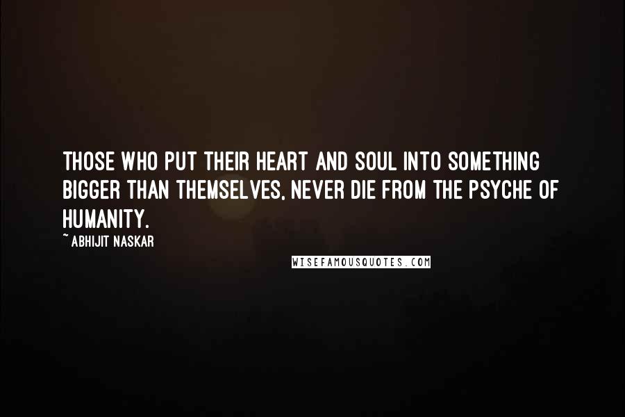 Abhijit Naskar Quotes: Those who put their heart and soul into something bigger than themselves, never die from the psyche of humanity.