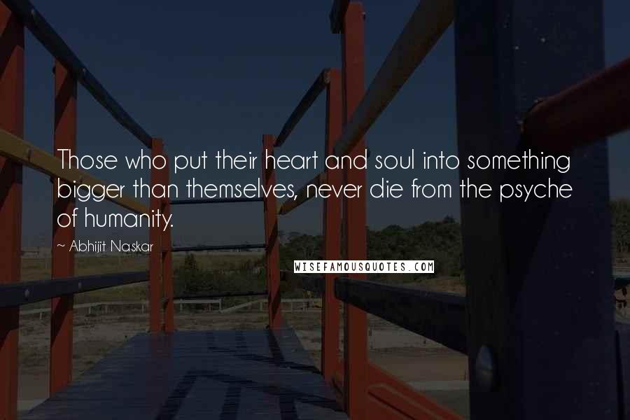 Abhijit Naskar Quotes: Those who put their heart and soul into something bigger than themselves, never die from the psyche of humanity.