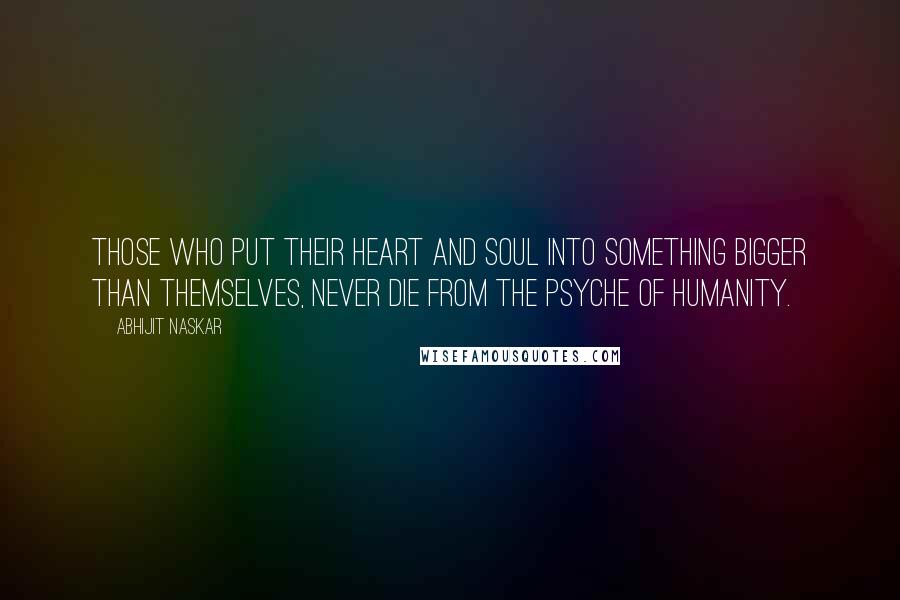 Abhijit Naskar Quotes: Those who put their heart and soul into something bigger than themselves, never die from the psyche of humanity.