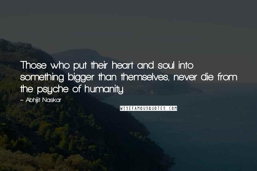 Abhijit Naskar Quotes: Those who put their heart and soul into something bigger than themselves, never die from the psyche of humanity.