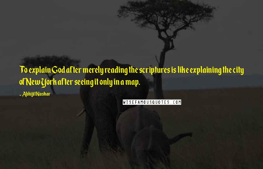 Abhijit Naskar Quotes: To explain God after merely reading the scriptures is like explaining the city of New York after seeing it only in a map.