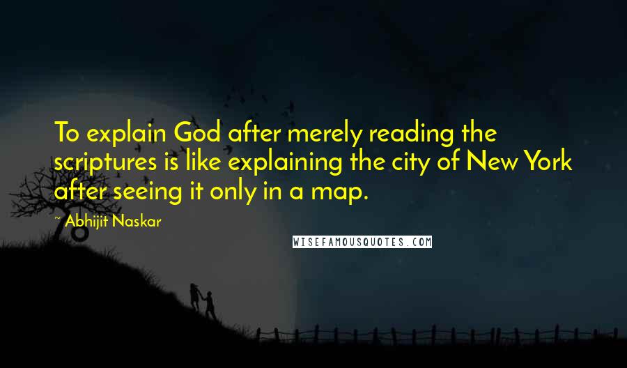 Abhijit Naskar Quotes: To explain God after merely reading the scriptures is like explaining the city of New York after seeing it only in a map.